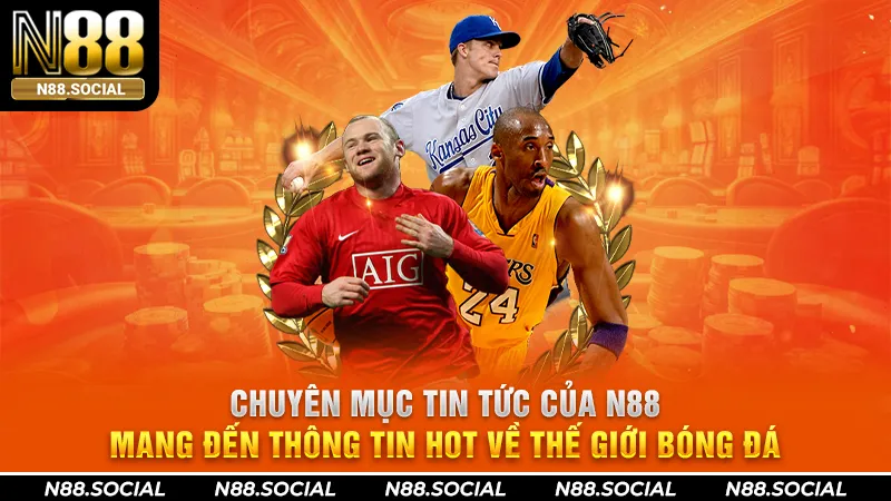 Chuyên mục tin tức của N88 mang đến thông tin HOT về thế giới bóng đá